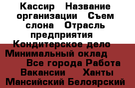 Кассир › Название организации ­ Съем слона › Отрасль предприятия ­ Кондитерское дело › Минимальный оклад ­ 18 000 - Все города Работа » Вакансии   . Ханты-Мансийский,Белоярский г.